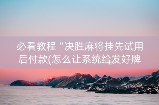 必看教程“决胜麻将挂先试用后付款(怎么让系统给发好牌)
