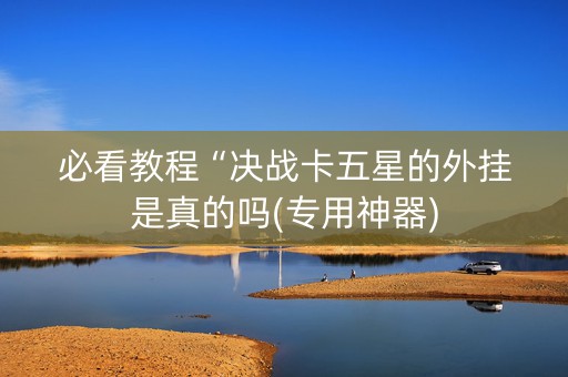 必看教程“决战卡五星的外挂是真的吗(专用神器)