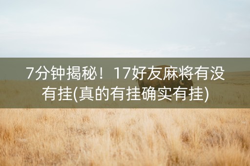 7分钟揭秘！17好友麻将有没有挂(真的有挂确实有挂)