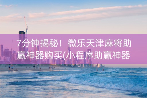 7分钟揭秘！微乐天津麻将助赢神器购买(小程序助赢神器)