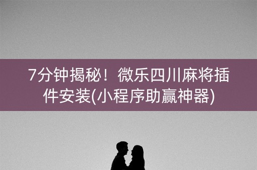 7分钟揭秘！微乐四川麻将插件安装(小程序助赢神器)
