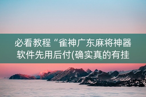 必看教程“雀神广东麻将神器软件先用后付(确实真的有挂)