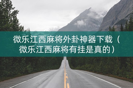 微乐江西麻将外卦神器下载（微乐江西麻将有挂是真的）