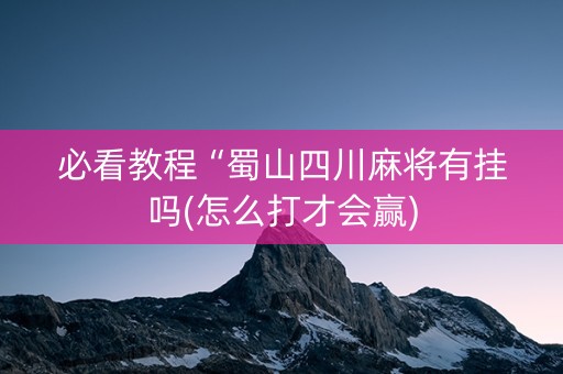 必看教程“蜀山四川麻将有挂吗(怎么打才会赢)