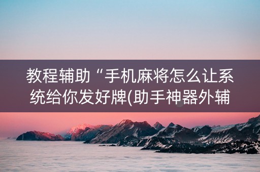 教程辅助“手机麻将怎么让系统给你发好牌(助手神器外辅工具)