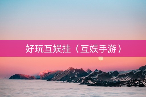 好玩互娱挂（互娱手游）