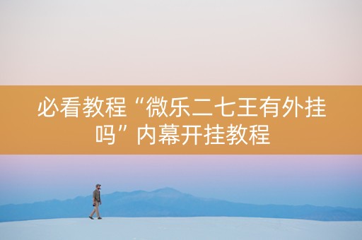 必看教程“微乐二七王有外挂吗”内幕开挂教程