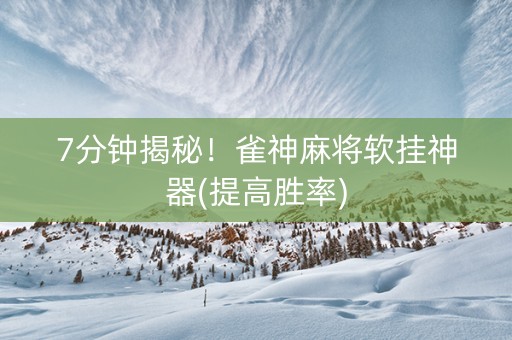 7分钟揭秘！雀神麻将软挂神器(提高胜率)