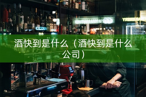 酒快到是什么（酒快到是什么公司）