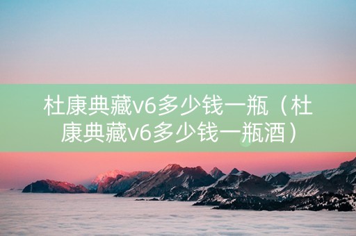 杜康典藏v6多少钱一瓶（杜康典藏v6多少钱一瓶酒）