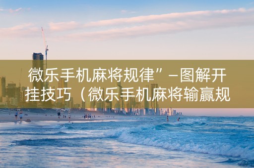 微乐手机麻将规律”—图解开挂技巧（微乐手机麻将输赢规律）
