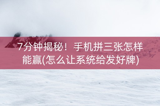 7分钟揭秘！手机拼三张怎样能赢(怎么让系统给发好牌)