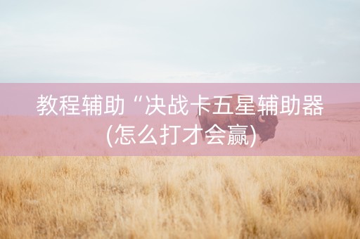 教程辅助“决战卡五星辅助器(怎么打才会赢)