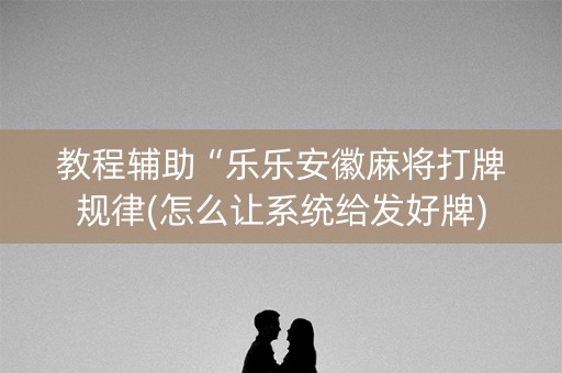 教程辅助“乐乐安徽麻将打牌规律(怎么让系统给发好牌)