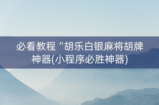 必看教程“胡乐白银麻将胡牌神器(小程序必胜神器)