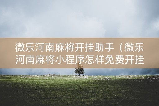 微乐河南麻将开挂助手（微乐河南麻将小程序怎样免费开挂）