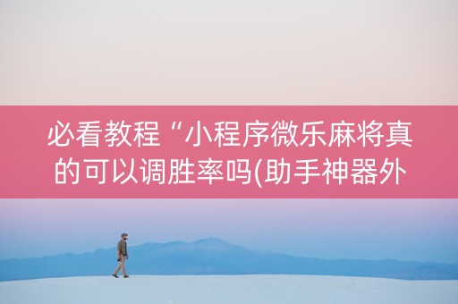 必看教程“小程序微乐麻将真的可以调胜率吗(助手神器外辅工具)