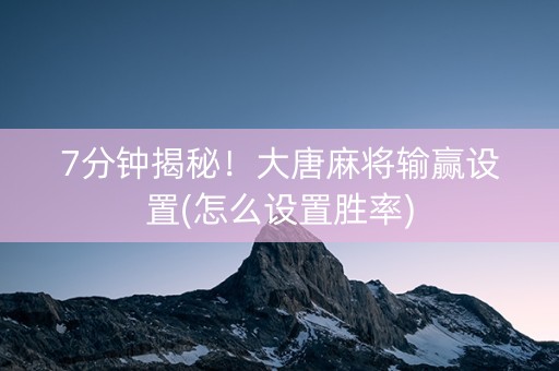 7分钟揭秘！大唐麻将输赢设置(怎么设置胜率)
