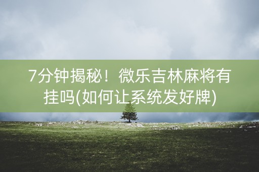 7分钟揭秘！微乐吉林麻将有挂吗(如何让系统发好牌)