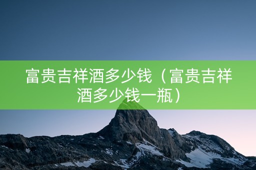 富贵吉祥酒多少钱（富贵吉祥酒多少钱一瓶）