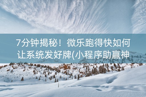 7分钟揭秘！微乐跑得快如何让系统发好牌(小程序助赢神器)