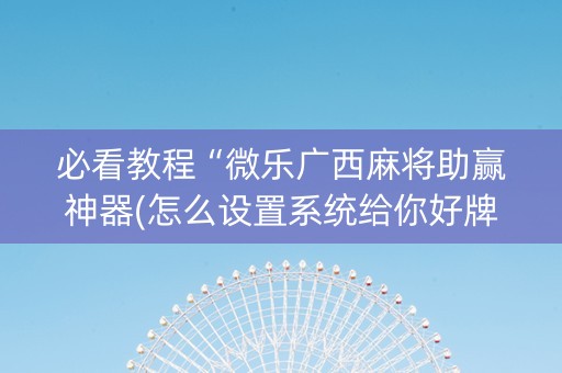必看教程“微乐广西麻将助赢神器(怎么设置系统给你好牌)