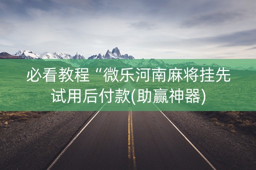 必看教程“微乐河南麻将挂先试用后付款(助赢神器)