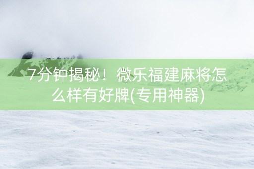 7分钟揭秘！微乐福建麻将怎么样有好牌(专用神器)