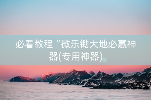 必看教程“微乐锄大地必赢神器(专用神器)
