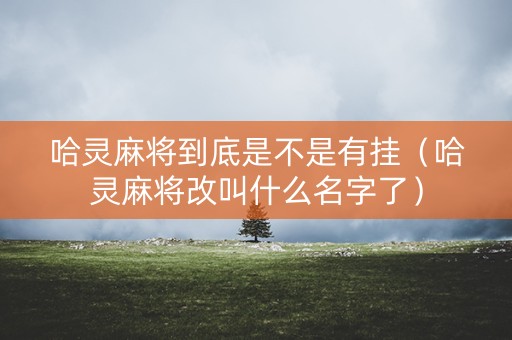 哈灵麻将到底是不是有挂（哈灵麻将改叫什么名字了）