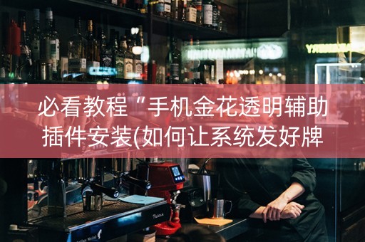 必看教程“手机金花透明辅助插件安装(如何让系统发好牌)