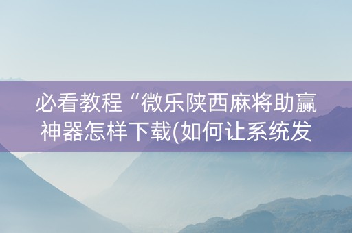 必看教程“微乐陕西麻将助赢神器怎样下载(如何让系统发好牌)