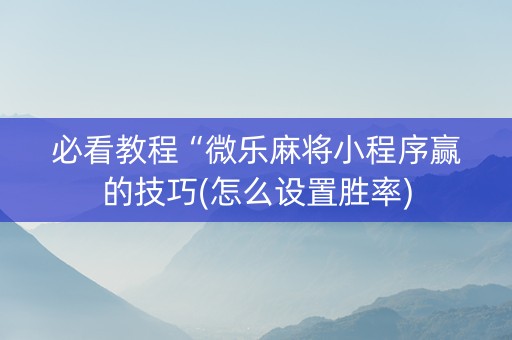 必看教程“微乐麻将小程序赢的技巧(怎么设置胜率)