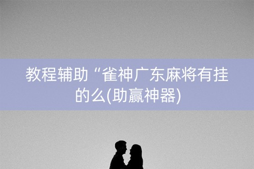 教程辅助“雀神广东麻将有挂的么(助赢神器)