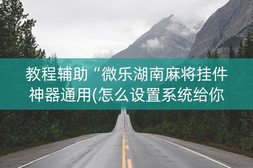 教程辅助“微乐湖南麻将挂件神器通用(怎么设置系统给你好牌)