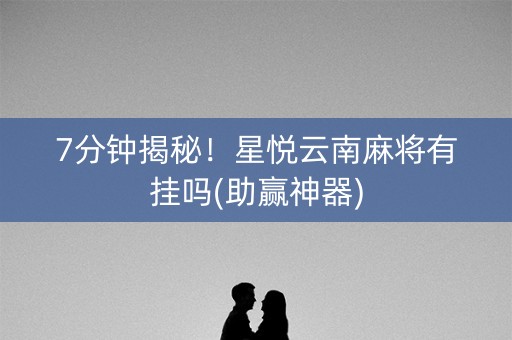 7分钟揭秘！星悦云南麻将有挂吗(助赢神器)