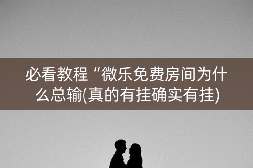 必看教程“微乐免费房间为什么总输(真的有挂确实有挂)
