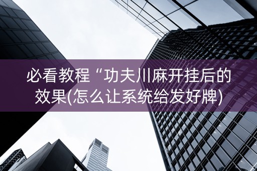 必看教程“功夫川麻开挂后的效果(怎么让系统给发好牌)
