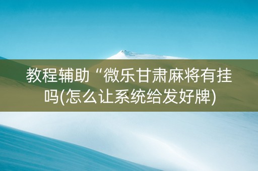教程辅助“微乐甘肃麻将有挂吗(怎么让系统给发好牌)