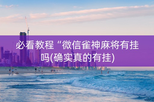 必看教程“微信雀神麻将有挂吗(确实真的有挂)