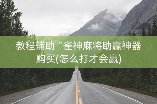 教程辅助“雀神麻将助赢神器购买(怎么打才会赢)