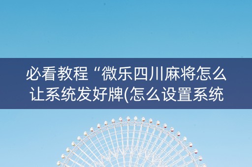 必看教程“微乐四川麻将怎么让系统发好牌(怎么设置系统给你好牌)