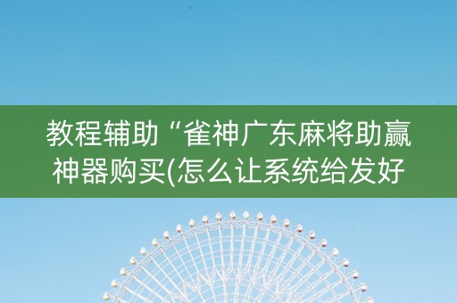 教程辅助“雀神广东麻将助赢神器购买(怎么让系统给发好牌)