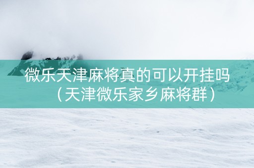 微乐天津麻将真的可以开挂吗（天津微乐家乡麻将群）