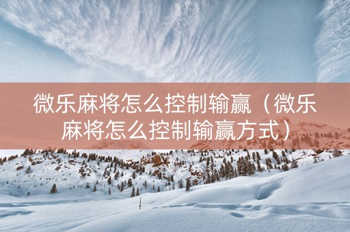 微乐麻将怎么控制输赢（微乐麻将怎么控制输赢方式）