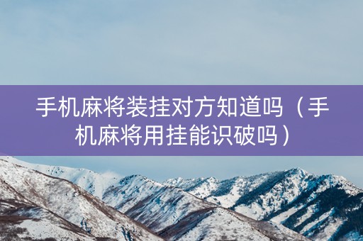手机麻将装挂对方知道吗（手机麻将用挂能识破吗）