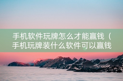 手机软件玩牌怎么才能赢钱（手机玩牌装什么软件可以赢钱）