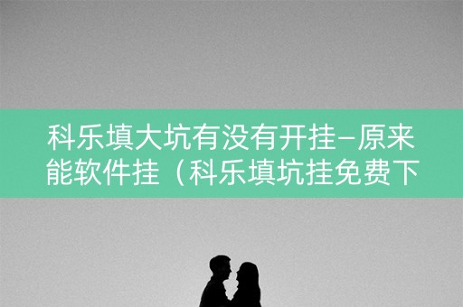 科乐填大坑有没有开挂—原来能软件挂（科乐填坑挂免费下载）