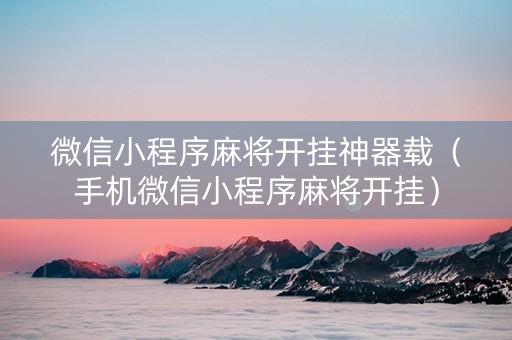 微信小程序麻将开挂神器载（手机微信小程序麻将开挂）