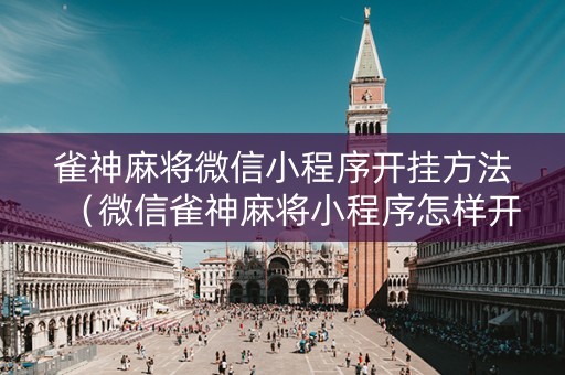 雀神麻将微信小程序开挂方法（微信雀神麻将小程序怎样开挂）